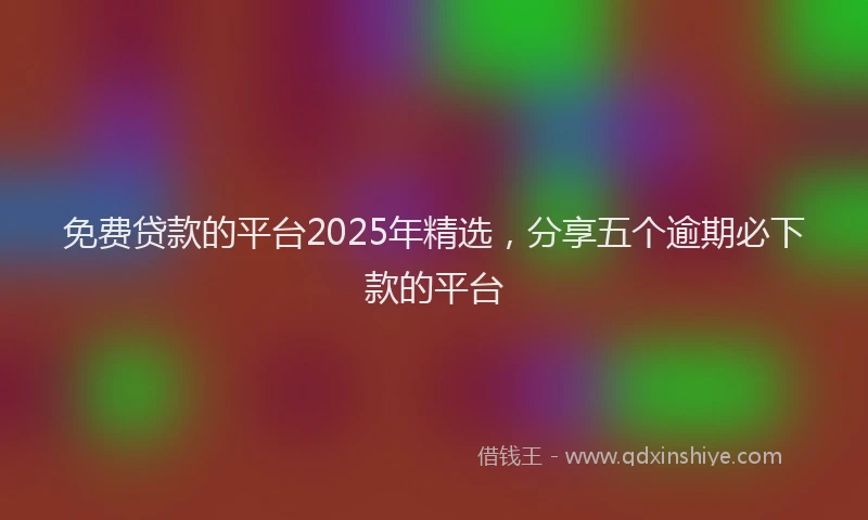 免费贷款的平台2025年精选，分享五个逾期必下款的平台
