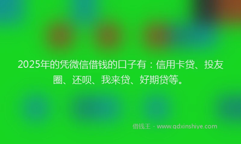 2025年的凭微信借钱的口子有：信用卡贷、投友圈、还呗、我来贷、好期贷等。
