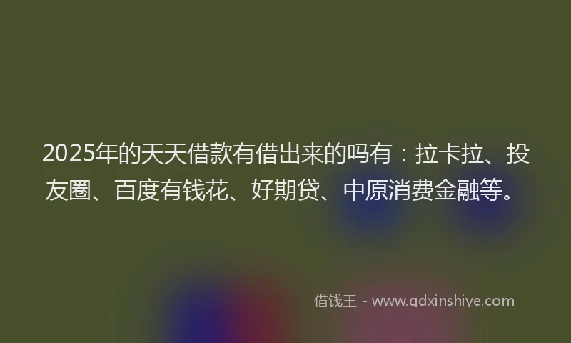 2025年的天天借款有借出来的吗有：拉卡拉、投友圈、百度有钱花、好期贷、中原消费金融等。