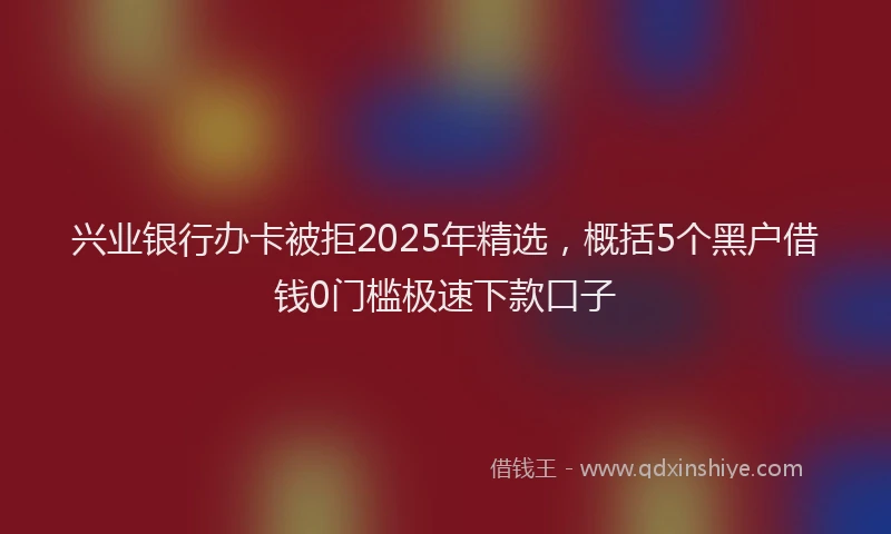 兴业银行办卡被拒2025年精选，概括5个黑户借钱0门槛极速下款口子