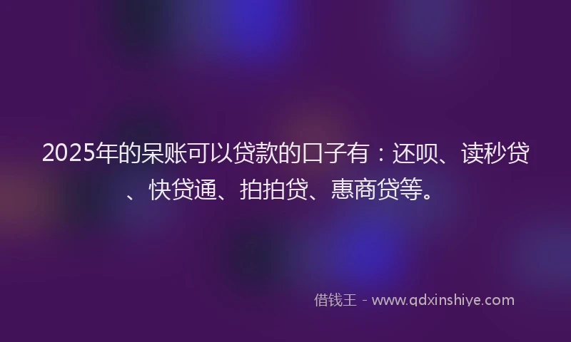 2025年的呆账可以贷款的口子有：还呗、读秒贷、快贷通、拍拍贷、惠商贷等。
