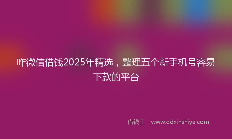 咋微信借钱2025年精选，整理五个新手机号容易下款的平台