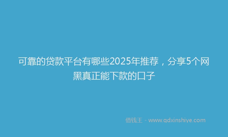 可靠的贷款平台有哪些2025年推荐，分享5个网黑真正能下款的口子