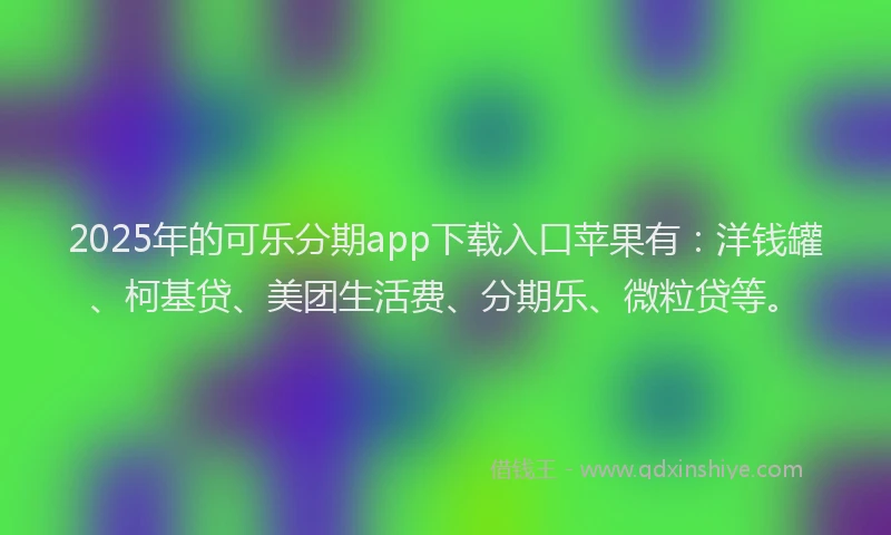 2025年的可乐分期app下载入口苹果有：洋钱罐、柯基贷、美团生活费、分期乐、微粒贷等。