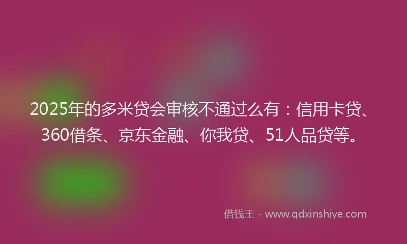 2025年的多米贷会审核不通过么有：信用卡贷、360借条、京东金融、你我贷、51人品贷等。