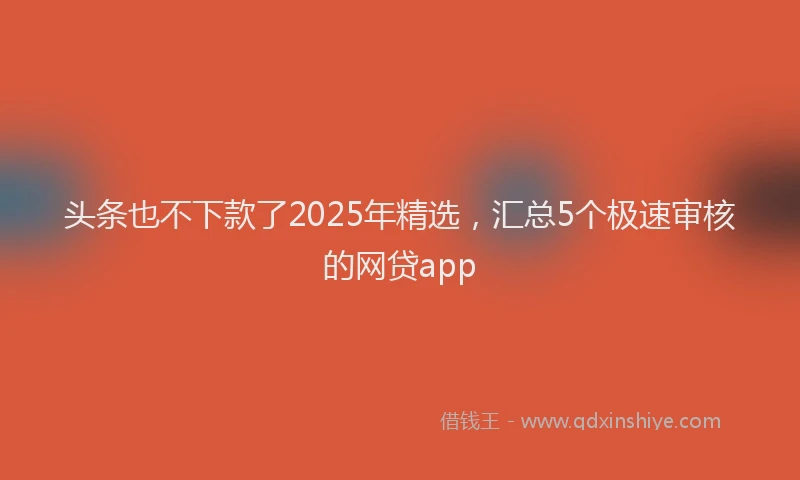 头条也不下款了2025年精选，汇总5个极速审核的网贷app