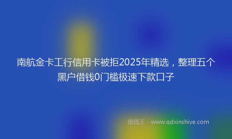 南航金卡工行信用卡被拒2025年精选，整理五个黑户借钱0门槛极速下款口子