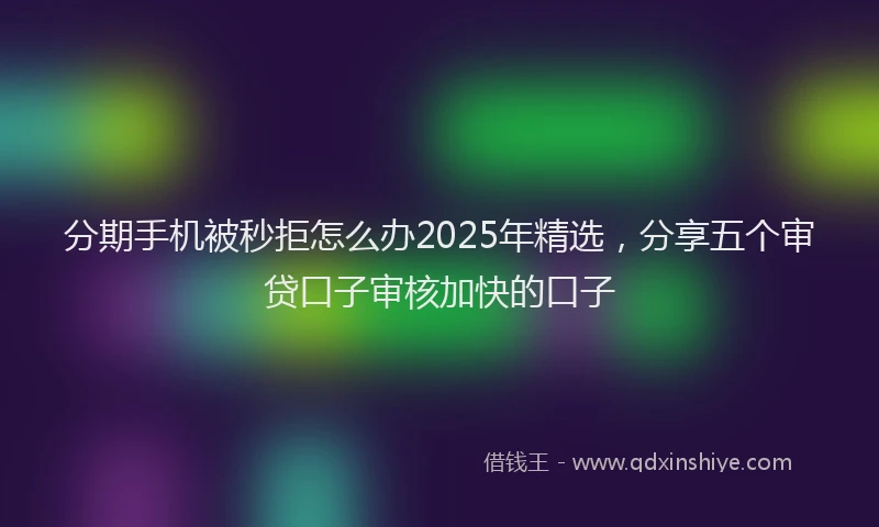 分期手机被秒拒怎么办2025年精选，分享五个审贷口子审核加快的口子