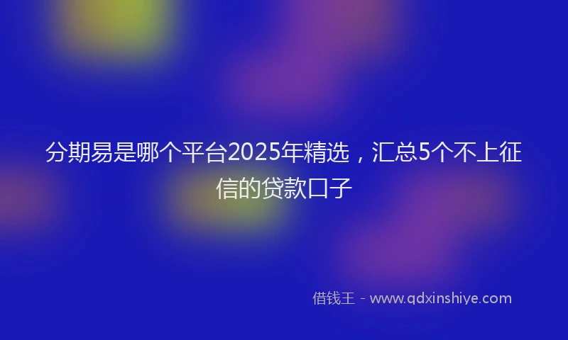 分期易是哪个平台2025年精选，汇总5个不上征信的贷款口子
