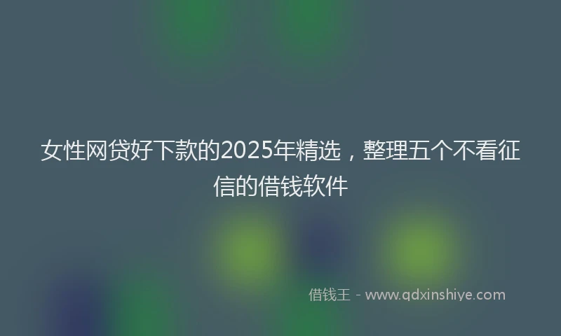 女性网贷好下款的2025年精选，整理五个不看征信的借钱软件