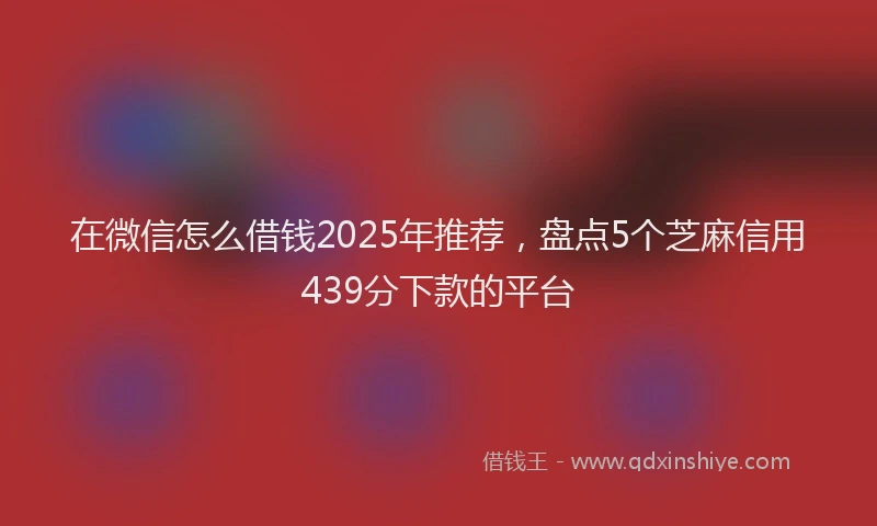 在微信怎么借钱2025年推荐，盘点5个芝麻信用439分下款的平台