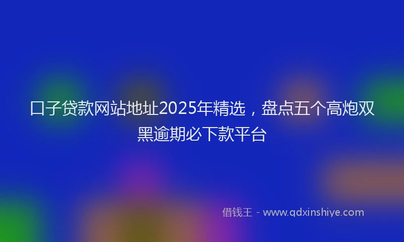 口子贷款网站地址2025年精选，盘点五个高炮双黑逾期必下款平台