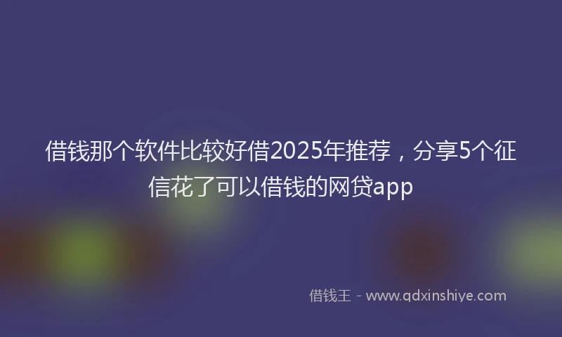 借钱那个软件比较好借2025年推荐，分享5个征信花了可以借钱的网贷app