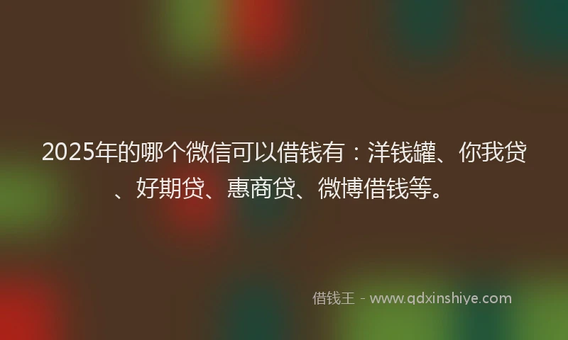 2025年的哪个微信可以借钱有：洋钱罐、你我贷、好期贷、惠商贷、微博借钱等。