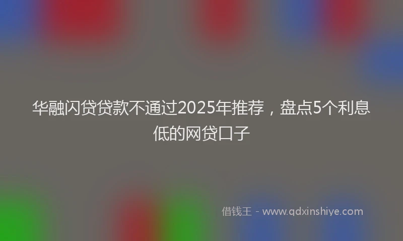 华融闪贷贷款不通过2025年推荐，盘点5个利息低的网贷口子