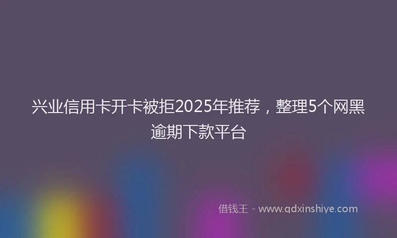 兴业信用卡开卡被拒2025年推荐，整理5个网黑逾期下款平台