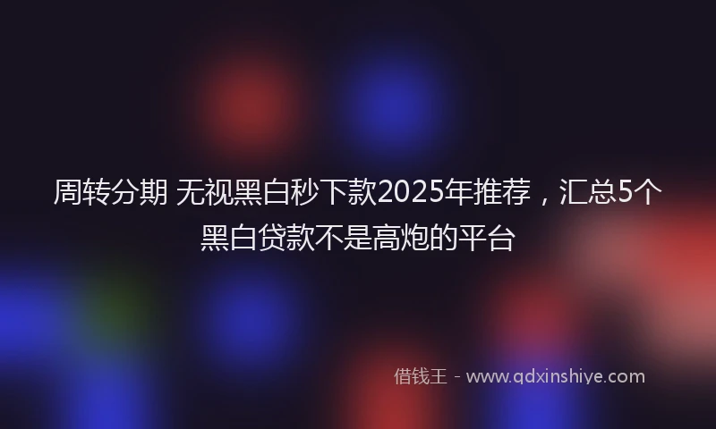 周转分期 无视黑白秒下款2025年推荐，汇总5个黑白贷款不是高炮的平台