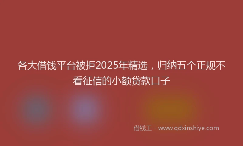 各大借钱平台被拒2025年精选，归纳五个正规不看征信的小额贷款口子