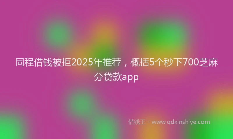 同程借钱被拒2025年推荐，概括5个秒下700芝麻分贷款app