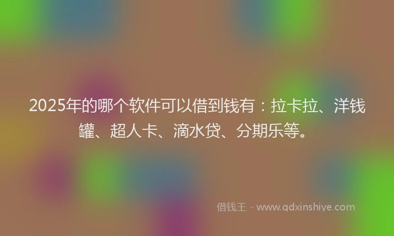 2025年的哪个软件可以借到钱有：拉卡拉、洋钱罐、超人卡、滴水贷、分期乐等。