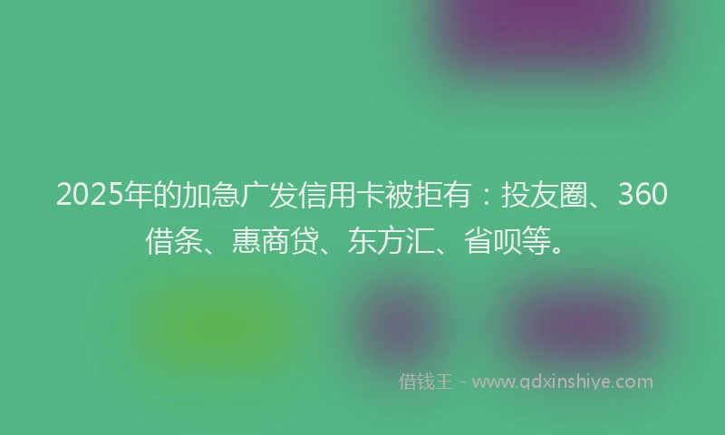 2025年的加急广发信用卡被拒有：投友圈、360借条、惠商贷、东方汇、省呗等。