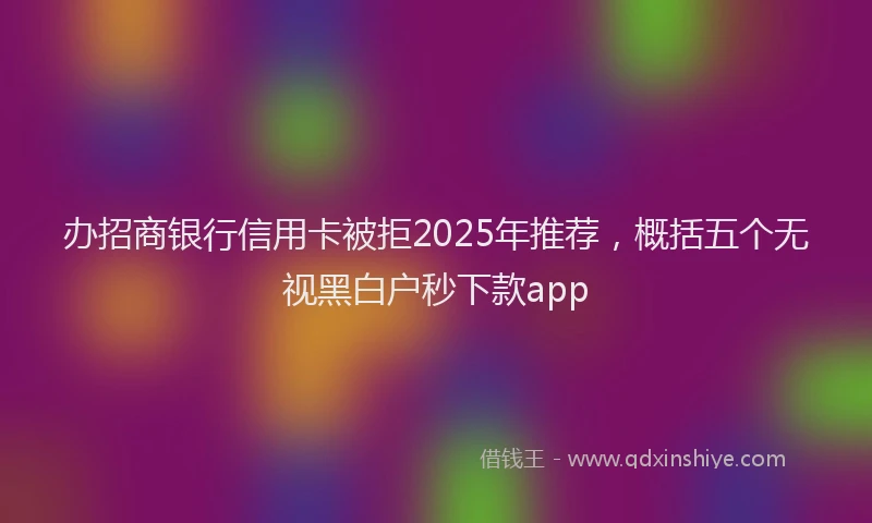办招商银行信用卡被拒2025年推荐，概括五个无视黑白户秒下款app