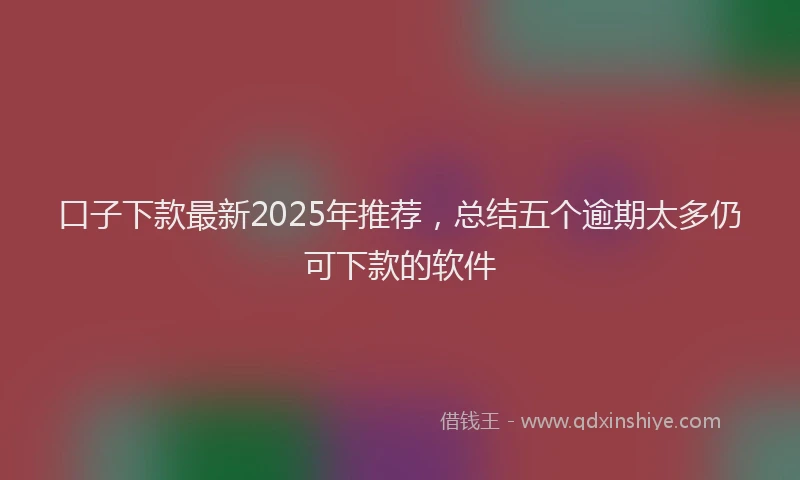 口子下款最新2025年推荐，总结五个逾期太多仍可下款的软件