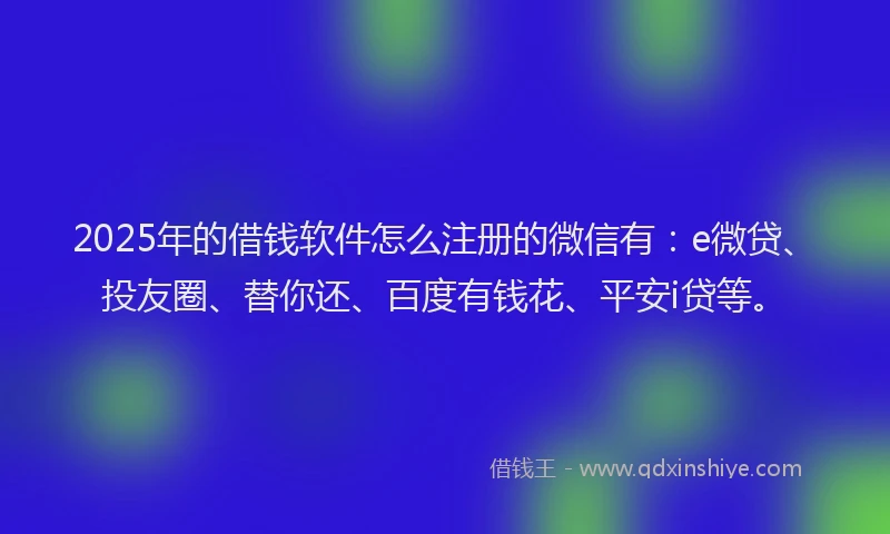 2025年的借钱软件怎么注册的微信有：e微贷、投友圈、替你还、百度有钱花、平安i贷等。