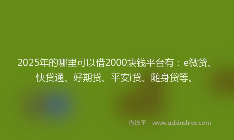 2025年的哪里可以借2000块钱平台有：e微贷、快贷通、好期贷、平安i贷、随身贷等。