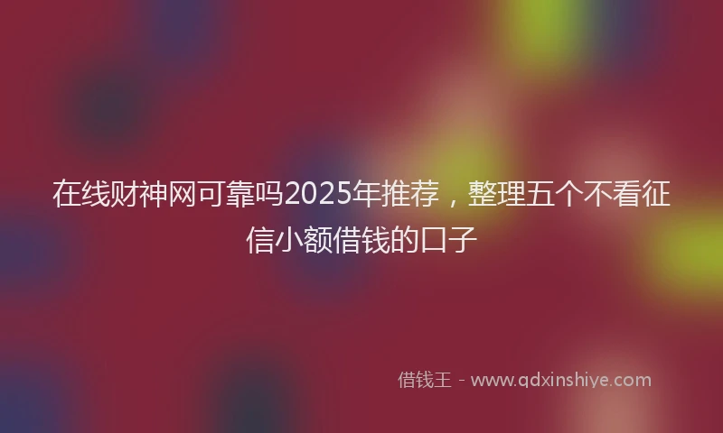 在线财神网可靠吗2025年推荐，整理五个不看征信小额借钱的口子