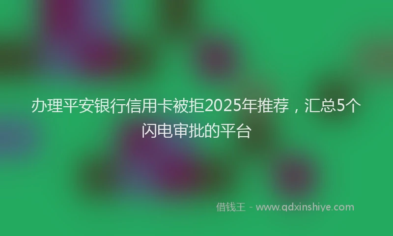 办理平安银行信用卡被拒2025年推荐，汇总5个闪电审批的平台