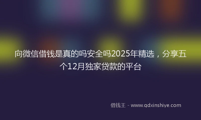 向微信借钱是真的吗安全吗2025年精选，分享五个12月独家贷款的平台