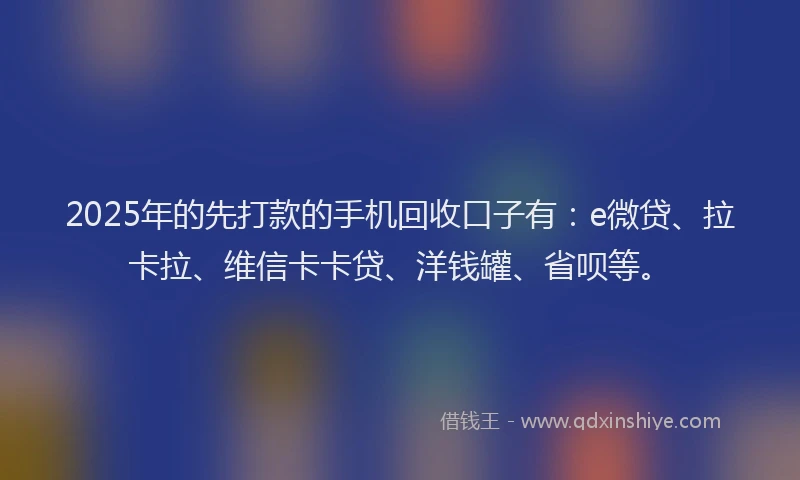 2025年的先打款的手机回收口子有：e微贷、拉卡拉、维信卡卡贷、洋钱罐、省呗等。