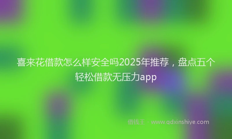 喜来花借款怎么样安全吗2025年推荐，盘点五个轻松借款无压力app