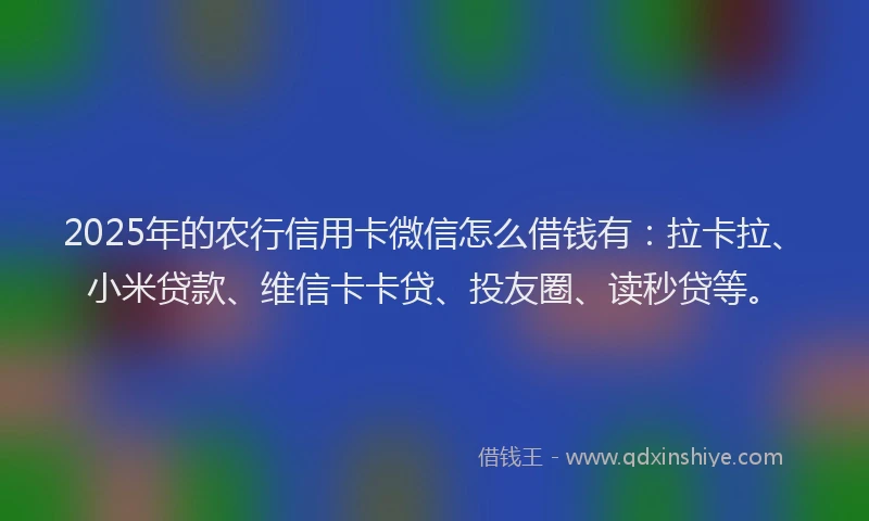 2025年的农行信用卡微信怎么借钱有：拉卡拉、小米贷款、维信卡卡贷、投友圈、读秒贷等。