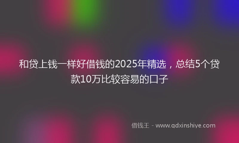 和贷上钱一样好借钱的2025年精选，总结5个贷款10万比较容易的口子
