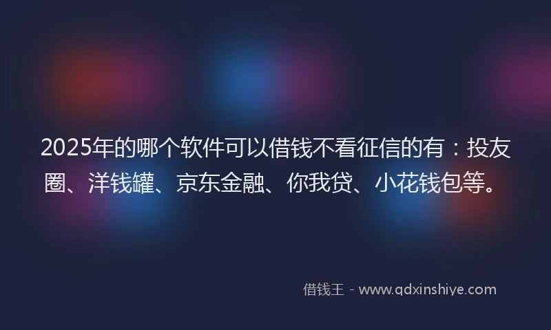 2025年的哪个软件可以借钱不看征信的有：投友圈、洋钱罐、京东金融、你我贷、小花钱包等。