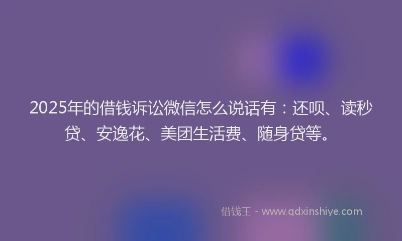 2025年的借钱诉讼微信怎么说话有：还呗、读秒贷、安逸花、美团生活费、随身贷等。