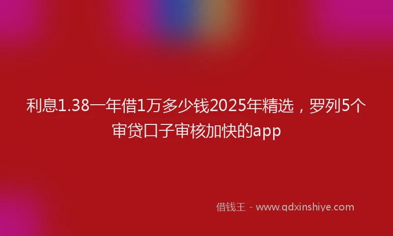 利息1.38一年借1万多少钱2025年精选，罗列5个审贷口子审核加快的app