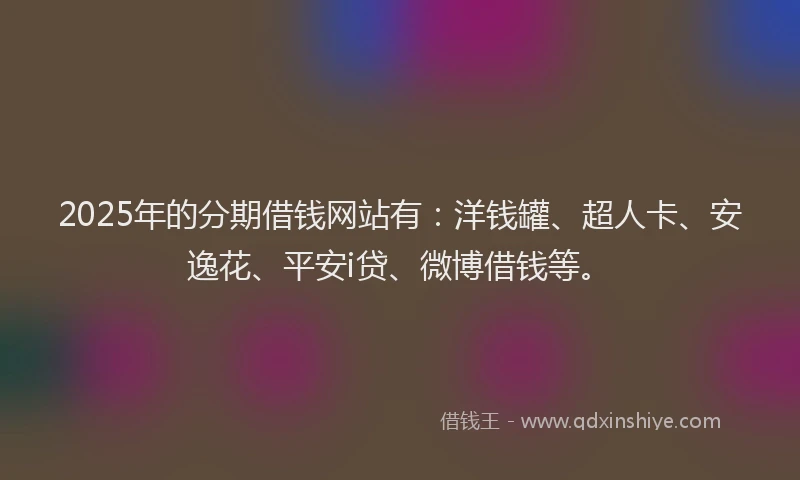 2025年的分期借钱网站有：洋钱罐、超人卡、安逸花、平安i贷、微博借钱等。