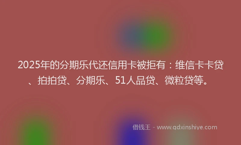 2025年的分期乐代还信用卡被拒有：维信卡卡贷、拍拍贷、分期乐、51人品贷、微粒贷等。