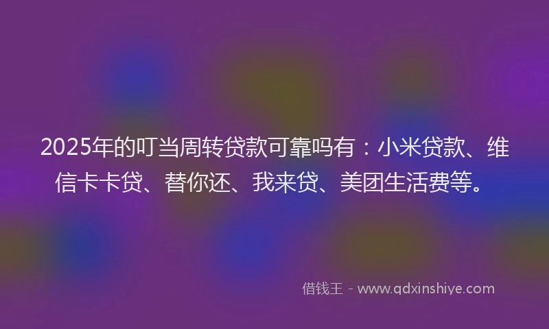 2025年的叮当周转贷款可靠吗有：小米贷款、维信卡卡贷、替你还、我来贷、美团生活费等。