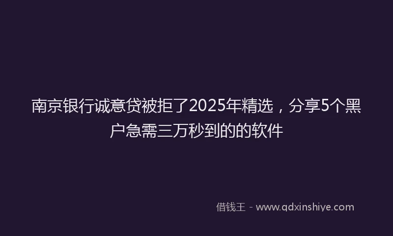 南京银行诚意贷被拒了2025年精选，分享5个黑户急需三万秒到的的软件