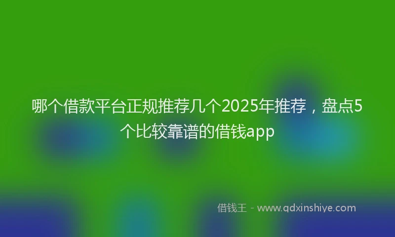 哪个借款平台正规推荐几个2025年推荐，盘点5个比较靠谱的借钱app