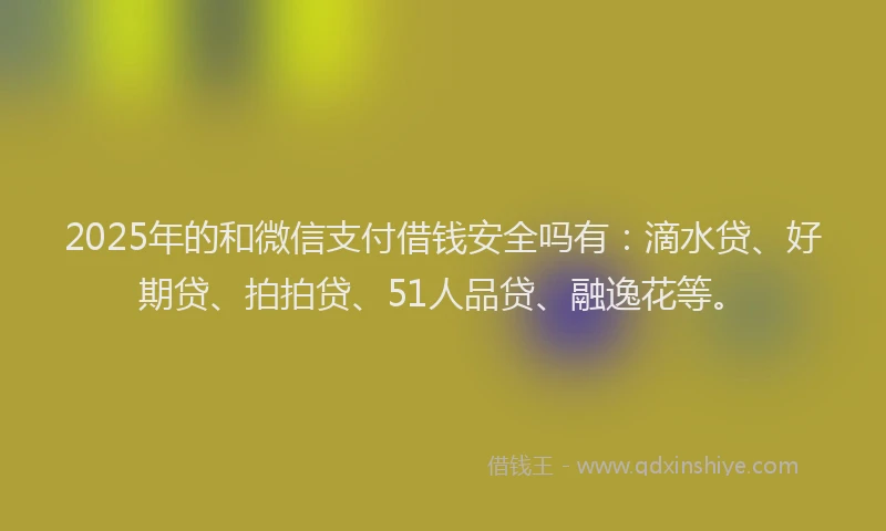 2025年的和微信支付借钱安全吗有：滴水贷、好期贷、拍拍贷、51人品贷、融逸花等。