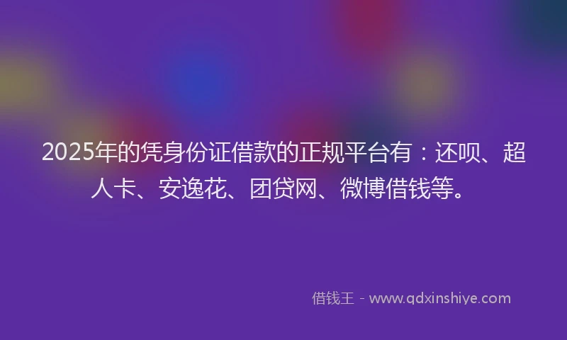 2025年的凭身份证借款的正规平台有：还呗、超人卡、安逸花、团贷网、微博借钱等。