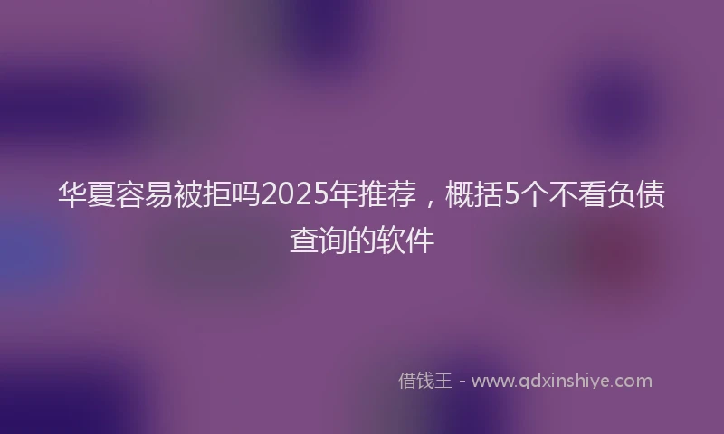 华夏容易被拒吗2025年推荐，概括5个不看负债查询的软件