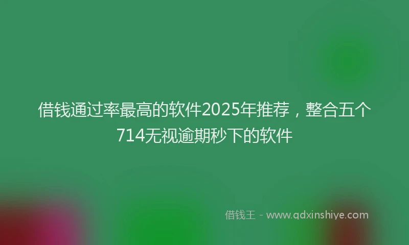 借钱通过率最高的软件2025年推荐，整合五个714无视逾期秒下的软件