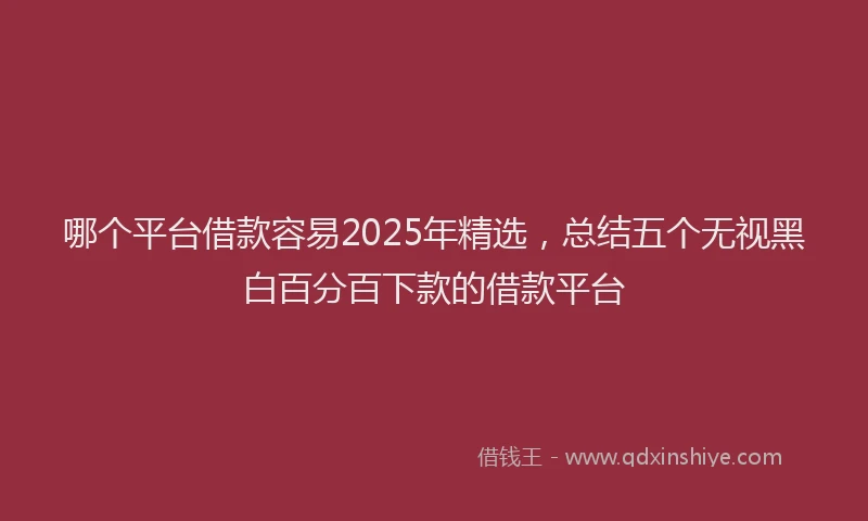 哪个平台借款容易2025年精选，总结五个无视黑白百分百下款的借款平台