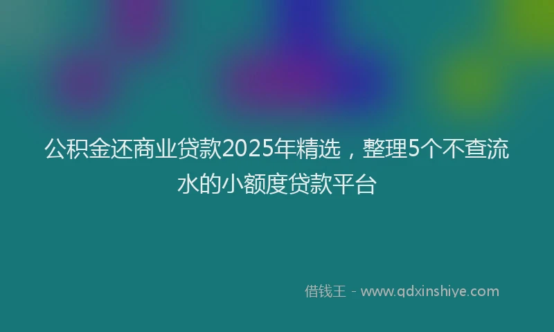 公积金还商业贷款2025年精选，整理5个不查流水的小额度贷款平台